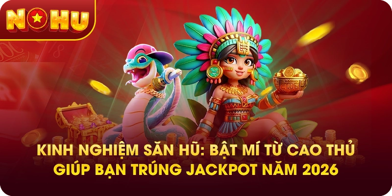 Kinh Nghiệm Săn Hũ: Bật Mí Từ Cao Thủ Giúp Bạn Trúng Jackpot Năm 2026